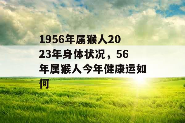1956年属猴人2023年身体状况，56年属猴人今年健康运如何