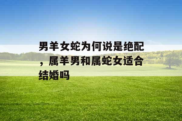 男羊女蛇为何说是绝配，属羊男和属蛇女适合结婚吗