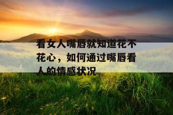 看女人嘴唇就知道花不花心，如何通过嘴唇看人的情感状况