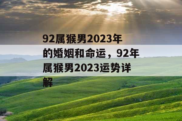92属猴男2023年的婚姻和命运，92年属猴男2023运势详解