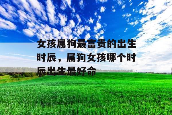 女孩属狗最富贵的出生时辰，属狗女孩哪个时辰出生最好命