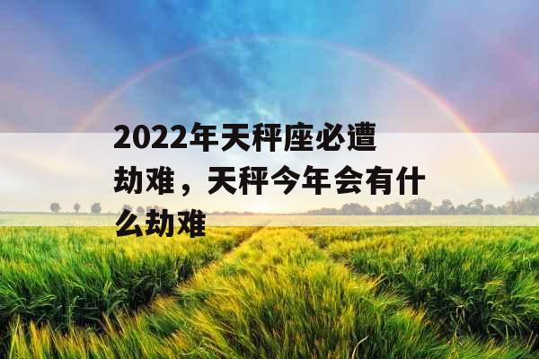 2022年天秤座必遭劫难，天秤今年会有什么劫难