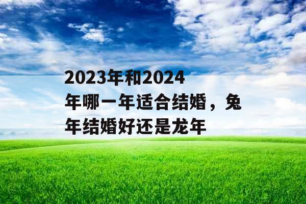 2023年和2024年哪一年适合结婚，兔年结婚好还是龙年