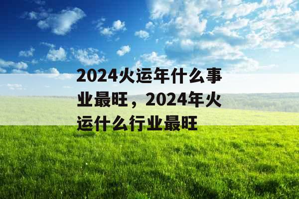 2024火运年什么事业最旺，2024年火运什么行业最旺