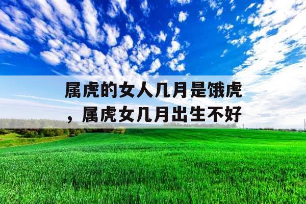 属虎的女人几月是饿虎，属虎女几月出生不好