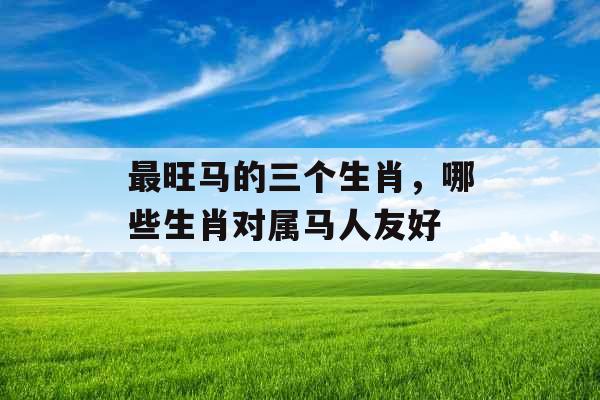 最旺马的三个生肖，哪些生肖对属马人友好