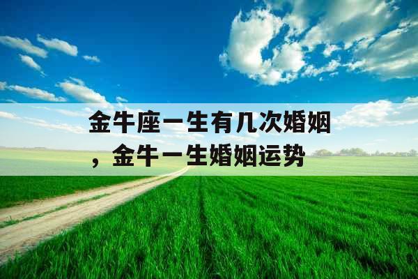 金牛座一生有几次婚姻，金牛一生婚姻运势
