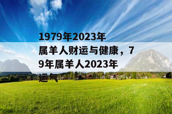 1979年2023年属羊人财运与健康，79年属羊人2023年运气