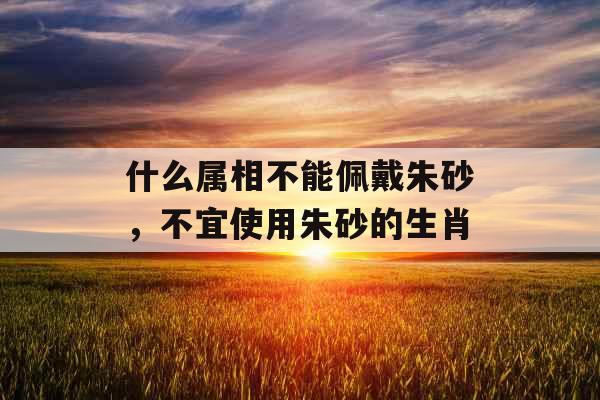 什么属相不能佩戴朱砂，不宜使用朱砂的生肖