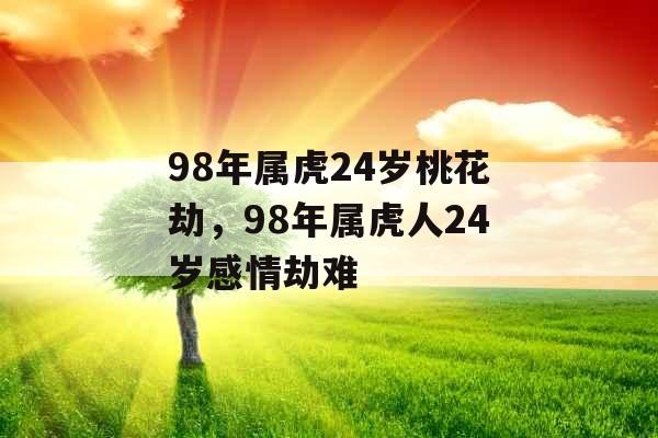 98年属虎24岁桃花劫，98年属虎人24岁感情劫难