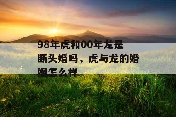 98年虎和00年龙是断头婚吗，虎与龙的婚姻怎么样