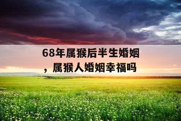 68年属猴后半生婚姻，属猴人婚姻幸福吗