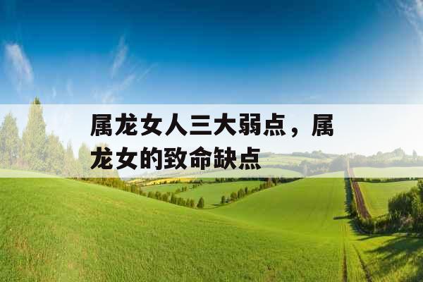 属龙女人三大弱点，属龙女的致命缺点