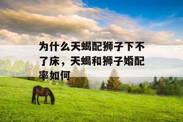 为什么天蝎配狮子下不了床，天蝎和狮子婚配率如何