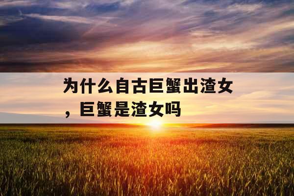 为什么自古巨蟹出渣女，巨蟹是渣女吗