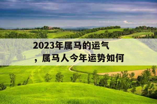 2023年属马的运气，属马人今年运势如何