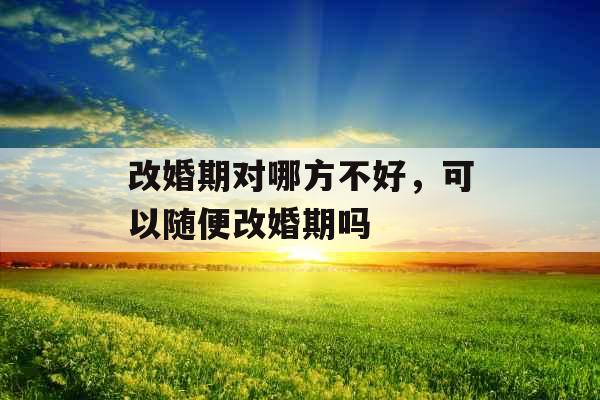 改婚期对哪方不好，可以随便改婚期吗