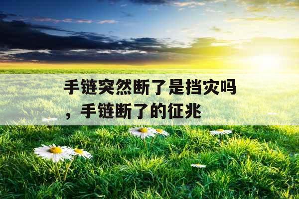 手链突然断了是挡灾吗,手链断了的征兆 手链突然断了是挡灾吗,手链断了的征兆