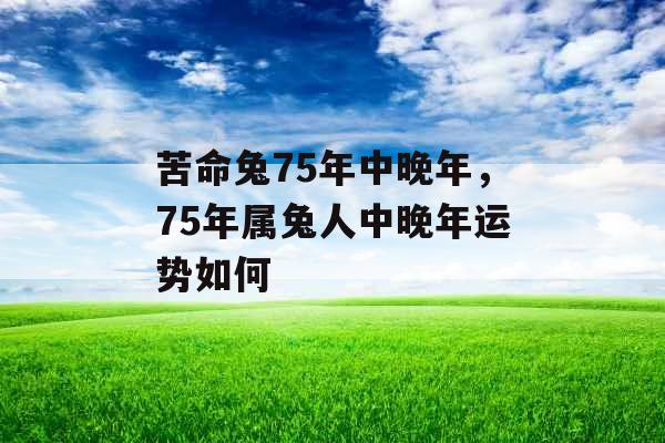 苦命兔75年中晚年，75年属兔人中晚年运势如何