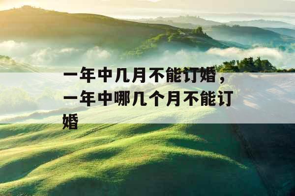 一年中几月不能订婚，一年中哪几个月不能订婚