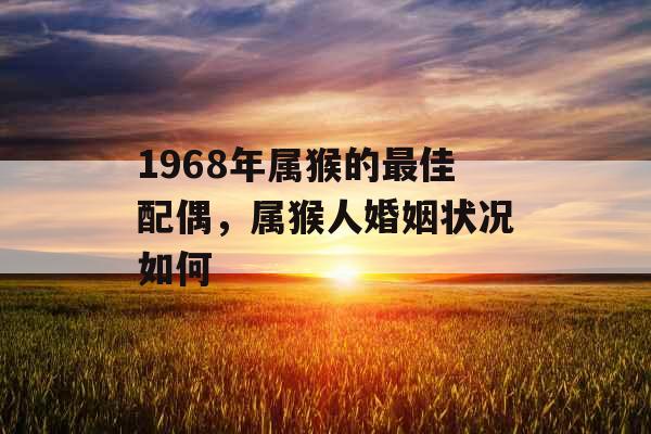 1968年属猴的最佳配偶,属猴人婚姻状况如何 1968年属猴的最佳配偶,属猴人婚姻状况如何