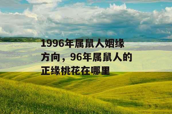 1996年属鼠人姻缘方向，96年属鼠人的正缘桃花在哪里