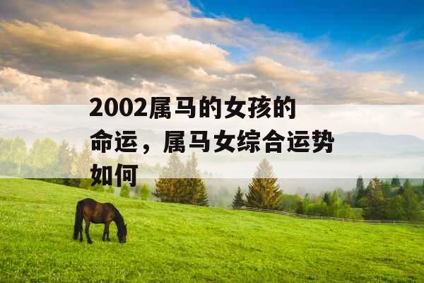 2002属马的女孩的命运,属马女综合运势如何 2002属马的女孩的命运,属马女综合运势如何