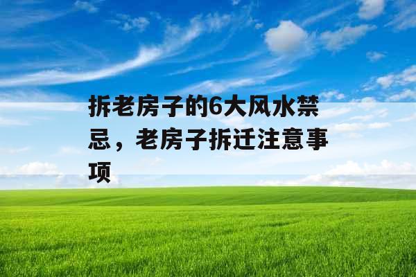 拆老房子的6大风水禁忌，老房子拆迁注意事项