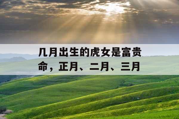 几月出生的虎女是富贵命，正月、二月、三月