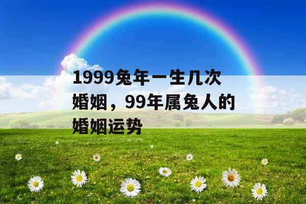 1999兔年一生几次婚姻，99年属兔人的婚姻运势
