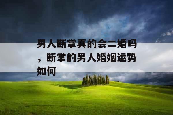 男人断掌真的会二婚吗，断掌的男人婚姻运势如何