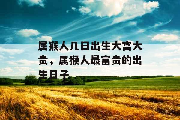 属猴人几日出生大富大贵，属猴人最富贵的出生日子