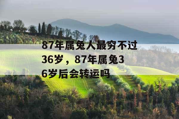 87年属兔人最穷不过36岁，87年属兔36岁后会转运吗