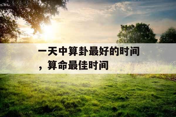 一天中算卦最好的时间，算命最佳时间