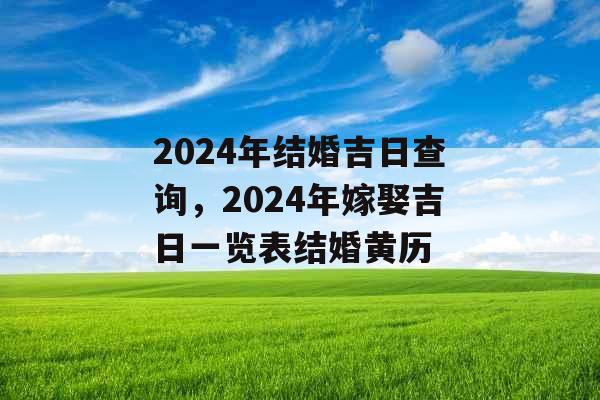 2024年结婚吉日查询，2024年嫁娶吉日一览表结婚黄历