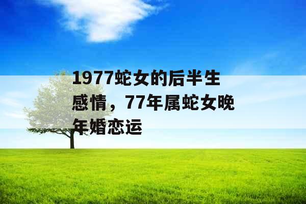 1977蛇女的后半生感情，77年属蛇女晚年婚恋运