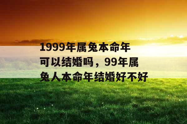 1999年属兔本命年可以结婚吗，99年属兔人本命年结婚好不好