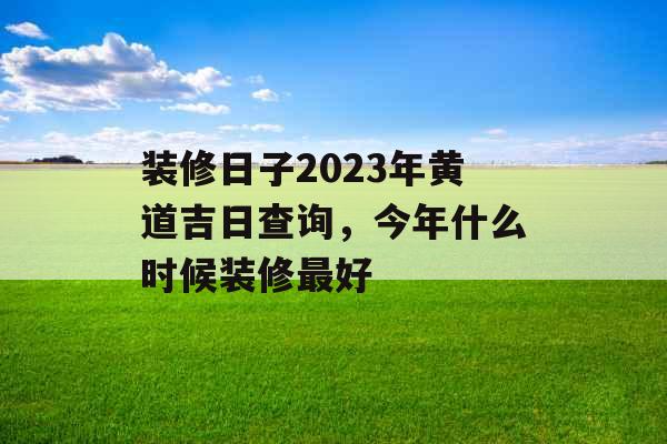 装修日子2023年黄道吉日查询，今年什么时候装修最好