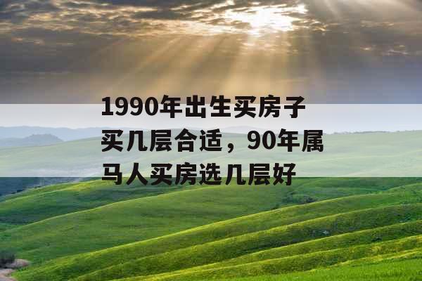1990年出生买房子买几层合适，90年属马人买房选几层好