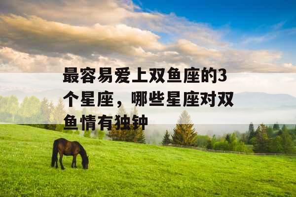 最容易爱上双鱼座的3个星座，哪些星座对双鱼情有独钟