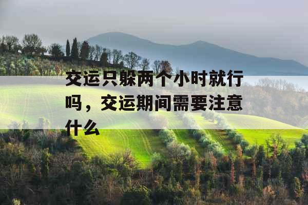 交运只躲两个小时就行吗，交运期间需要注意什么