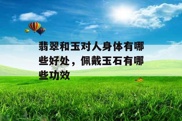 翡翠和玉对人身体有哪些好处，佩戴玉石有哪些功效
