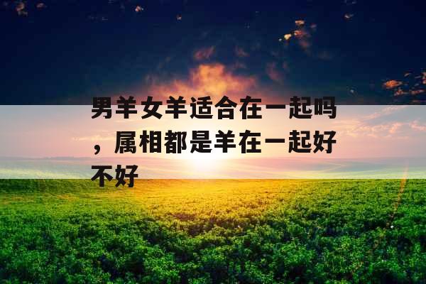 男羊女羊适合在一起吗，属相都是羊在一起好不好