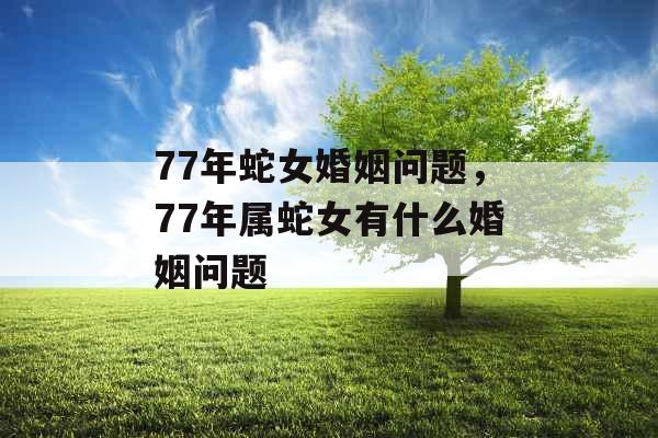 77年蛇女婚姻问题，77年属蛇女有什么婚姻问题