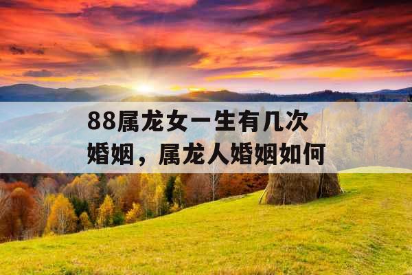88属龙女一生有几次婚姻，属龙人婚姻如何