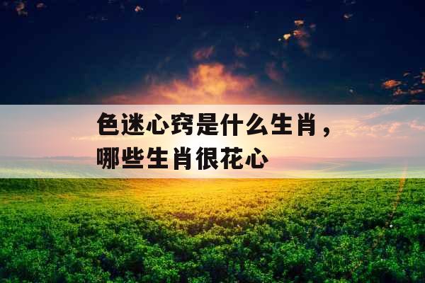 色迷心窍是什么生肖，哪些生肖很花心