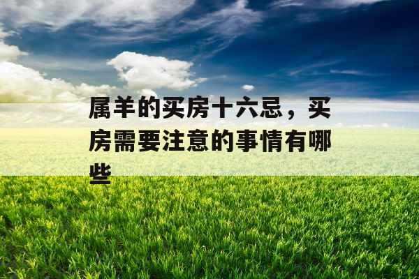 属羊的买房十六忌，买房需要注意的事情有哪些