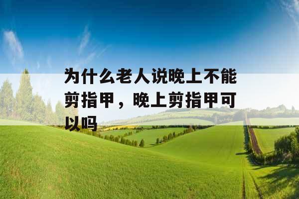 为什么老人说晚上不能剪指甲，晚上剪指甲可以吗