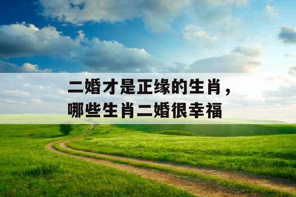 二婚才是正缘的生肖，哪些生肖二婚很幸福