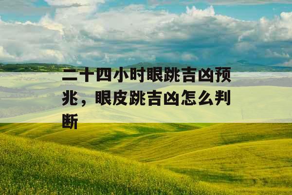 二十四小时眼跳吉凶预兆，眼皮跳吉凶怎么判断